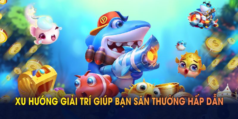 Bắn cá đổi thưởng là xu hướng giải trí giúp bạn săn phần thưởng hấp dẫn